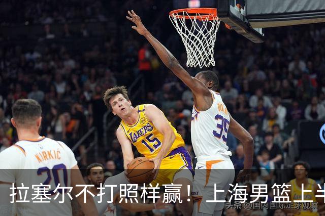 拉塞尔不打照样赢!上海男篮上半场“划水”,下半场一发力直接捏碎北控