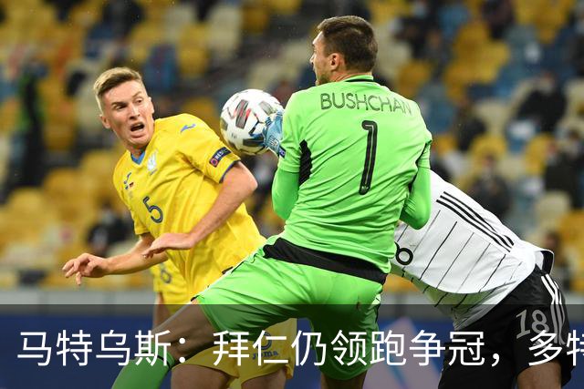 马特乌斯:拜仁仍领跑争冠,多特蒙德陷危机